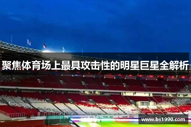 聚焦体育场上最具攻击性的明星巨星全解析